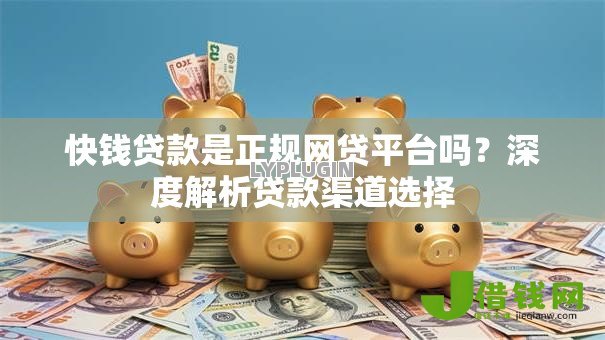 快钱贷款是正规网贷平台吗?深度解析贷款渠道选择 快钱贷款是正规网贷平台吗?深度解析贷款渠道选择