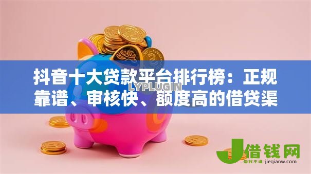 抖音十大贷款平台排行榜:正规靠谱、审核快、额度高的借贷渠道 抖音十大贷款平台排行榜:正规靠谱、审核快、额度高的借贷渠道