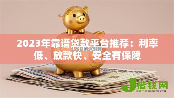 2023年靠谱贷款平台推荐:利率低、放款快、安全有保障 2023年靠谱贷款平台推荐:利率低、放款快、安全有保障