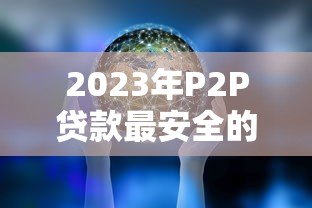 2023年P2P贷款最安全的十大平台排名及选择指南 2023年P2P贷款最安全的十大平台排名及选择指南