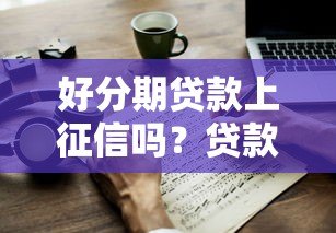 好分期贷款上征信吗?贷款前必看的征信影响解析 好分期贷款上征信吗?贷款前必看的征信影响解析