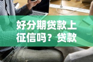 好分期贷款上征信吗?贷款前必看的征信影响解析 好分期贷款上征信吗?贷款前必看的征信影响解析