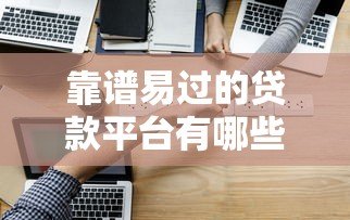 靠谱易过的贷款平台有哪些?最新推荐与避坑指南 靠谱易过的贷款平台有哪些?最新推荐与避坑指南