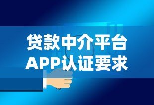 贷款中介平台APP认证要求全解析：安全使用必看