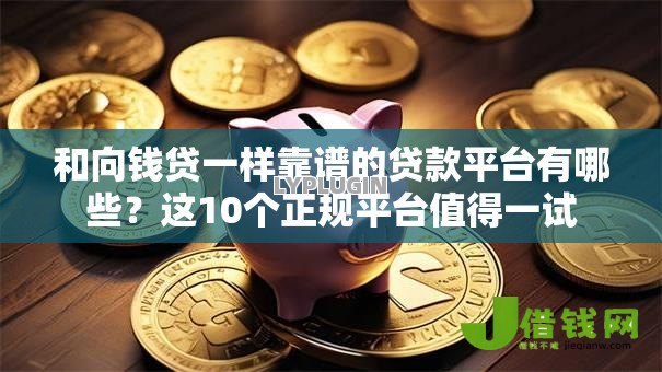 和向钱贷一样靠谱的贷款平台有哪些?这10个正规平台值得一试 和向钱贷一样靠谱的贷款平台有哪些?这10个正规平台值得一试