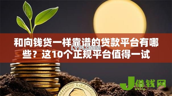 和向钱贷一样靠谱的贷款平台有哪些?这10个正规平台值得一试 和向钱贷一样靠谱的贷款平台有哪些?这10个正规平台值得一试