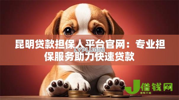 昆明贷款担保人平台官网:专业担保服务助力快速贷款 昆明贷款担保人平台官网:专业担保服务助力快速贷款