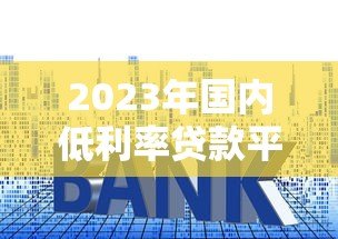 2023年国内低利率贷款平台推荐及申请攻略 2023年国内低利率贷款平台推荐及申请攻略