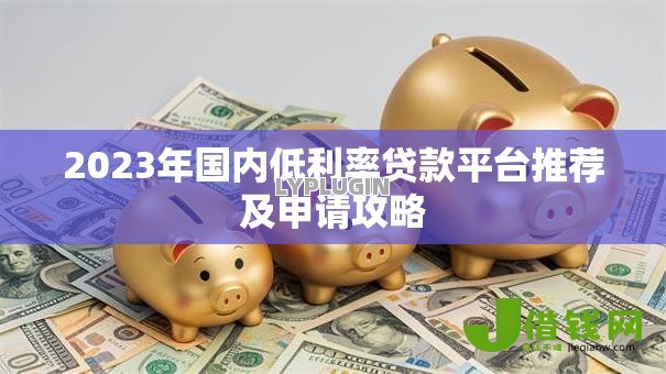 2023年国内低利率贷款平台推荐及申请攻略 2023年国内低利率贷款平台推荐及申请攻略