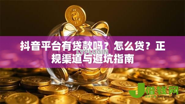 抖音平台有贷款吗?怎么贷?正规渠道与避坑指南 抖音平台有贷款吗?怎么贷?正规渠道与避坑指南