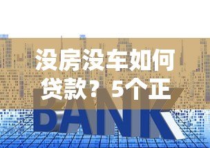 没房没车如何贷款？5个正规平台申请攻略
