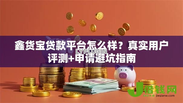 鑫货宝贷款平台怎么样?真实用户评测+申请避坑指南 鑫货宝贷款平台怎么样?真实用户评测+申请避坑指南