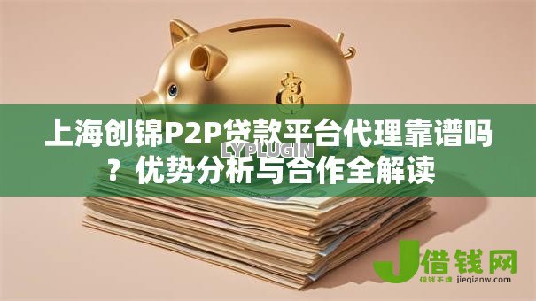 上海创锦P2P贷款平台代理靠谱吗?优势分析与合作全解读 上海创锦P2P贷款平台代理靠谱吗?优势分析与合作全解读
