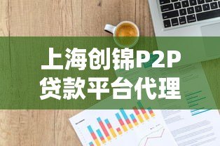上海创锦P2P贷款平台代理靠谱吗?优势分析与合作全解读 上海创锦P2P贷款平台代理靠谱吗?优势分析与合作全解读