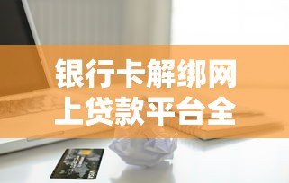 银行卡解绑网上贷款平台全攻略:安全操作与注意事项 银行卡解绑网上贷款平台全攻略:安全操作与注意事项