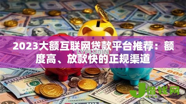 2023大额互联网贷款平台推荐:额度高、放款快的正规渠道 2023大额互联网贷款平台推荐:额度高、放款快的正规渠道
