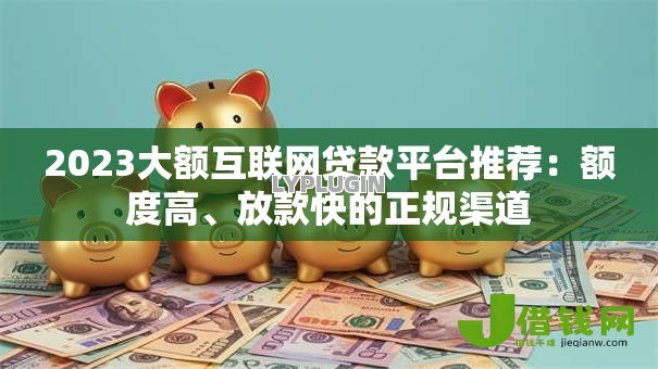 2023大额互联网贷款平台推荐:额度高、放款快的正规渠道 2023大额互联网贷款平台推荐:额度高、放款快的正规渠道