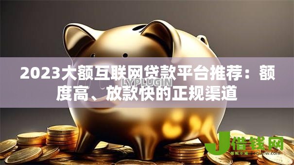 2023大额互联网贷款平台推荐:额度高、放款快的正规渠道 2023大额互联网贷款平台推荐:额度高、放款快的正规渠道
