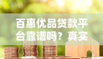 百惠优品贷款平台靠谱吗?真实用户评测+避坑指南 百惠优品贷款平台靠谱吗?真实用户评测+避坑指南