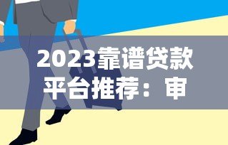 2023靠谱贷款平台推荐:审核快通过率高避坑指南 2023靠谱贷款平台推荐:审核快通过率高避坑指南