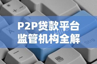 P2P贷款平台监管机构全解析:谁在守护你的资金安全 P2P贷款平台监管机构全解析:谁在守护你的资金安全