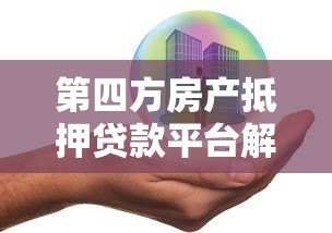 第四方房产抵押贷款平台解析:流程、优势与风险全指南 第四方房产抵押贷款平台解析:流程、优势与风险全指南