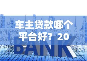 车主贷款哪个平台好？2023十大正规平台推荐