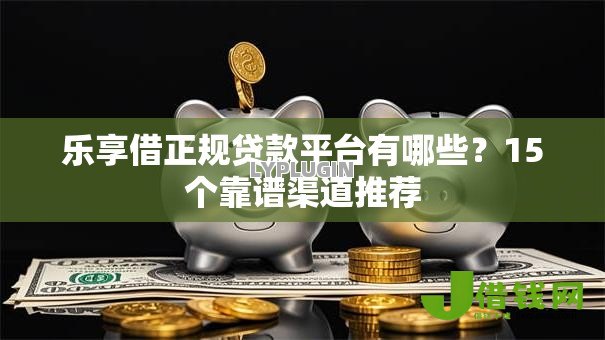 乐享借正规贷款平台有哪些?15个靠谱渠道推荐 乐享借正规贷款平台有哪些?15个靠谱渠道推荐