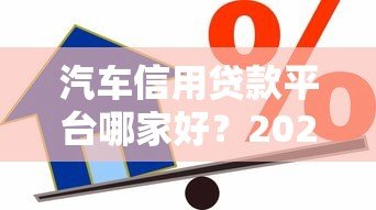 汽车信用贷款平台哪家好？2023年申请攻略及平台对比