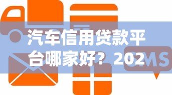 汽车信用贷款平台哪家好？2023年申请攻略及平台对比