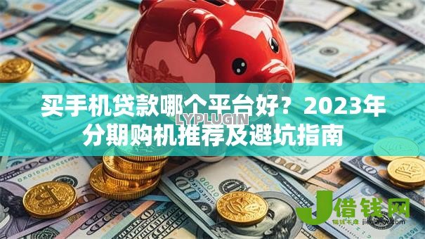 买手机贷款哪个平台好?2023年分期购机推荐及避坑指南 买手机贷款哪个平台好?2023年分期购机推荐及避坑指南