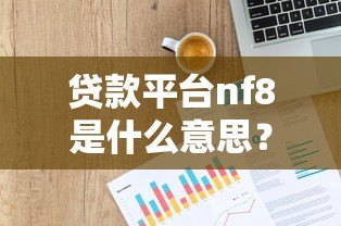 贷款平台nf8是什么意思?真实背景解析与避坑指南 贷款平台nf8是什么意思?真实背景解析与避坑指南