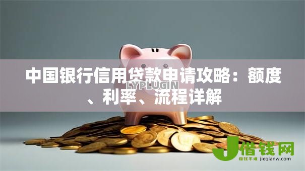 中国银行信用贷款申请攻略:额度、利率、流程详解 中国银行信用贷款申请攻略:额度、利率、流程详解