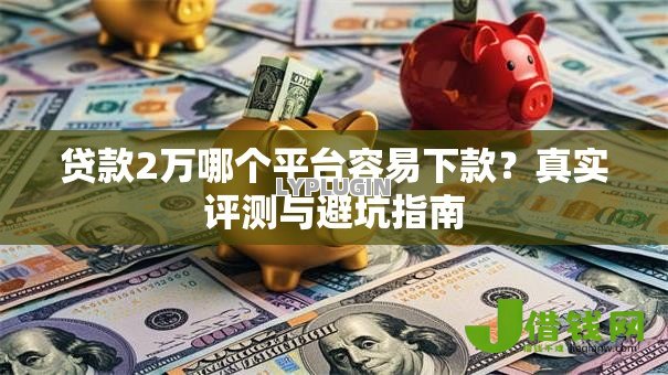 贷款2万哪个平台容易下款？真实评测与避坑指南