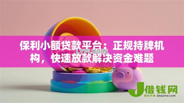 保利小额贷款平台：正规持牌机构，快速放款解决资金难题