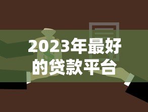 2023年最好的贷款平台推荐:如何选择最适合你的贷款渠道 2023年最好的贷款平台推荐:如何选择最适合你的贷款渠道