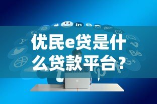 优民e贷是什么贷款平台?正规网贷产品详解与申请指南 优民e贷是什么贷款平台?正规网贷产品详解与申请指南