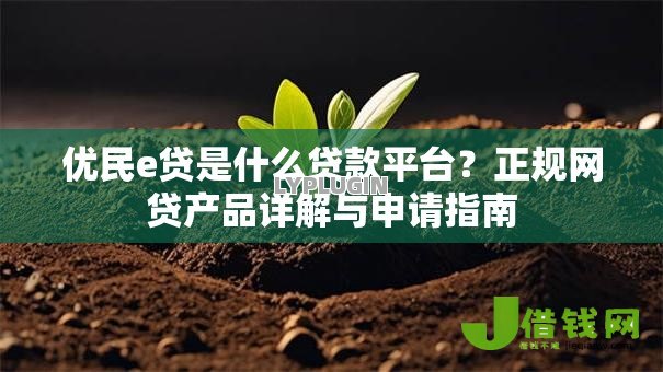 优民e贷是什么贷款平台?正规网贷产品详解与申请指南 优民e贷是什么贷款平台?正规网贷产品详解与申请指南