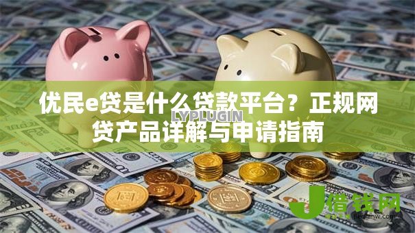 优民e贷是什么贷款平台?正规网贷产品详解与申请指南 优民e贷是什么贷款平台?正规网贷产品详解与申请指南