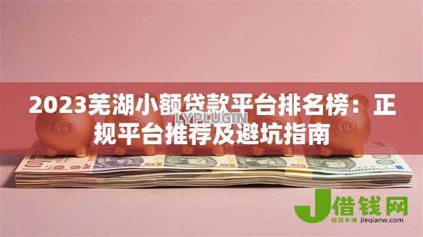 2023芜湖小额贷款平台排名榜:正规平台推荐及避坑指南 2023芜湖小额贷款平台排名榜:正规平台推荐及避坑指南