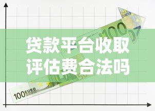 贷款平台收取评估费合法吗?一文看懂相关规定 贷款平台收取评估费合法吗?一文看懂相关规定