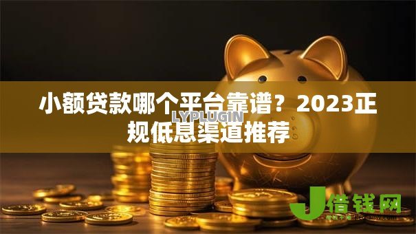 小额贷款哪个平台靠谱?2023正规低息渠道推荐 小额贷款哪个平台靠谱?2023正规低息渠道推荐