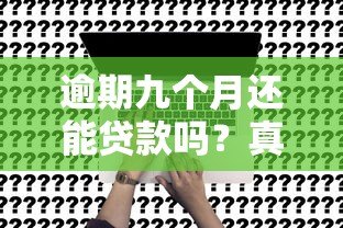逾期九个月还能贷款吗?真实平台分析与应对策略 逾期九个月还能贷款吗?真实平台分析与应对策略