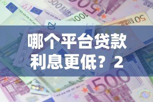 哪个平台贷款利息更低?2023年低息贷款平台推荐 哪个平台贷款利息更低?2023年低息贷款平台推荐