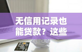 无信用记录也能贷款?这些平台帮你解决资金难题 无信用记录也能贷款?这些平台帮你解决资金难题