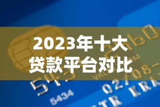 2023年十大贷款平台对比:哪家更适合你的资金需求? 2023年十大贷款平台对比:哪家更适合你的资金需求?