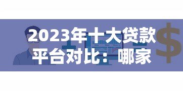 2023年十大贷款平台对比:哪家更适合你的资金需求? 2023年十大贷款平台对比:哪家更适合你的资金需求?