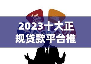2023十大正规贷款平台推荐:靠谱借贷渠道深度解析 2023十大正规贷款平台推荐:靠谱借贷渠道深度解析