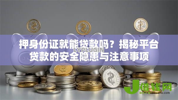 押身份证就能贷款吗?揭秘平台贷款的安全隐患与注意事项 押身份证就能贷款吗?揭秘平台贷款的安全隐患与注意事项