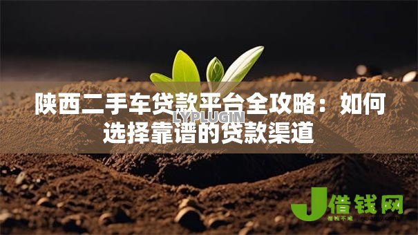 陕西二手车贷款平台全攻略：如何选择靠谱的贷款渠道
